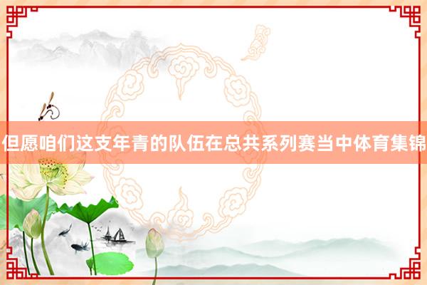 但愿咱们这支年青的队伍在总共系列赛当中体育集锦