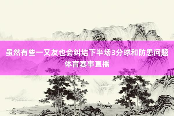 虽然有些一又友也会纠结下半场3分球和防患问题体育赛事直播