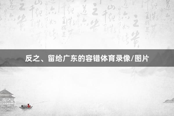 反之、留给广东的容错体育录像/图片