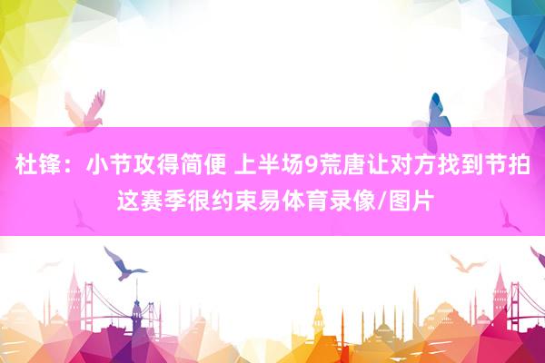 杜锋:小节攻得简便 上半场9荒唐让对方找到节拍 这赛季很约束易体育录像/图片