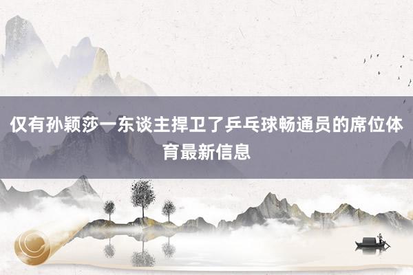 仅有孙颖莎一东谈主捍卫了乒乓球畅通员的席位体育最新信息