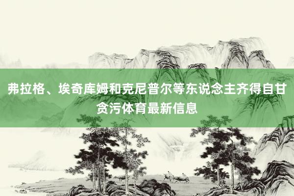 弗拉格、埃奇库姆和克尼普尔等东说念主齐得自甘贪污体育最新信息