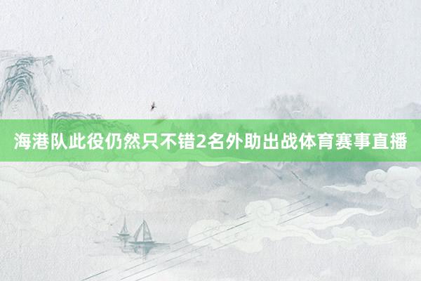 海港队此役仍然只不错2名外助出战体育赛事直播