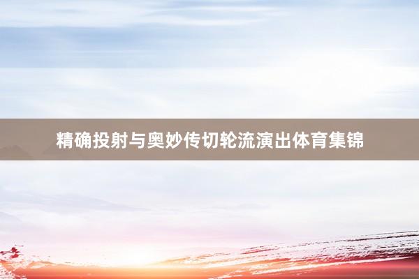 精确投射与奥妙传切轮流演出体育集锦