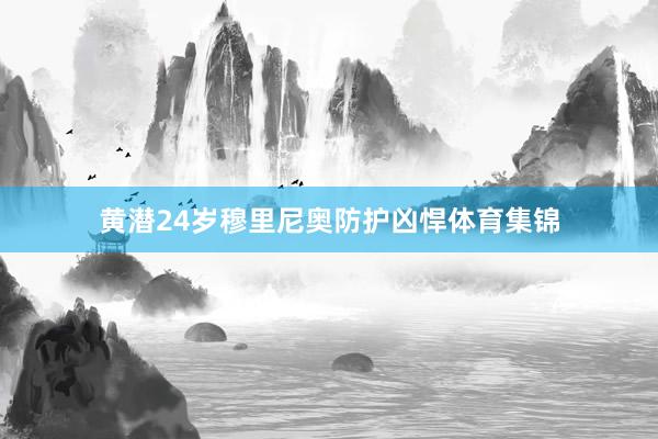 黄潜24岁穆里尼奥防护凶悍体育集锦