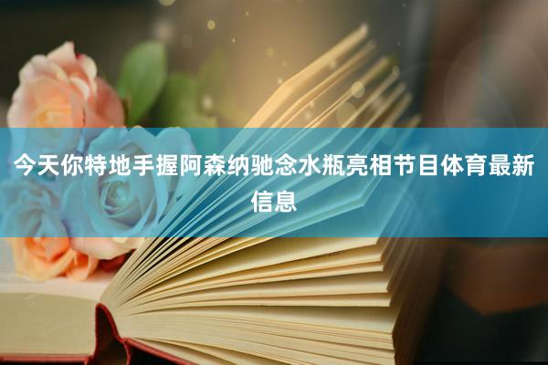 今天你特地手握阿森纳驰念水瓶亮相节目体育最新信息