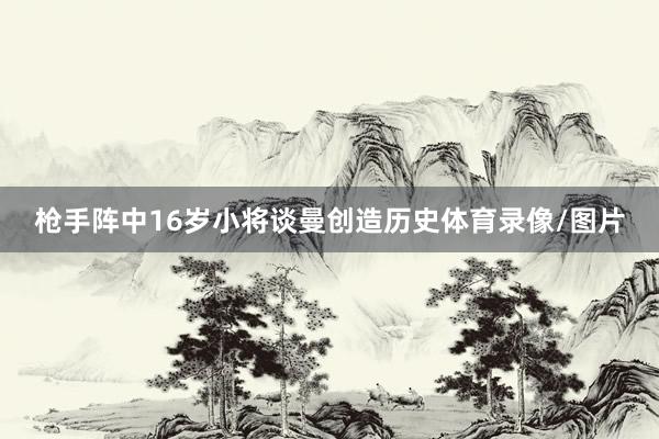 枪手阵中16岁小将谈曼创造历史体育录像/图片