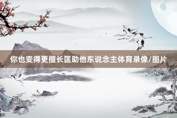 你也变得更擅长匡助他东说念主体育录像/图片