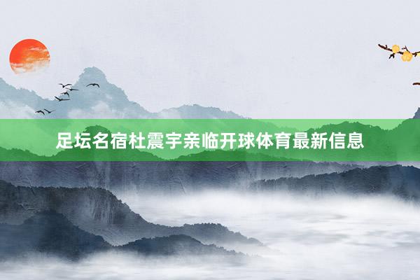 足坛名宿杜震宇亲临开球体育最新信息