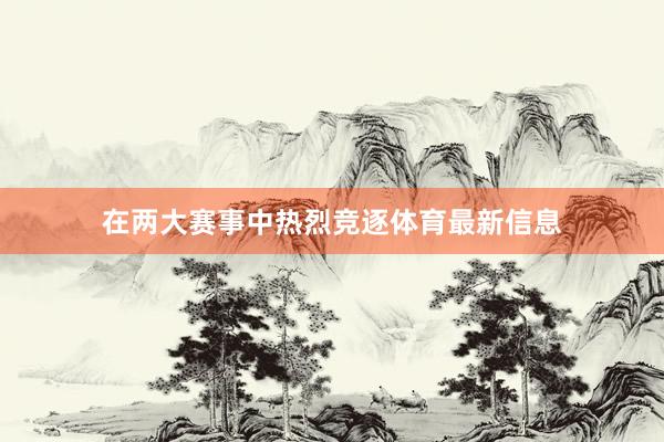 在两大赛事中热烈竞逐体育最新信息
