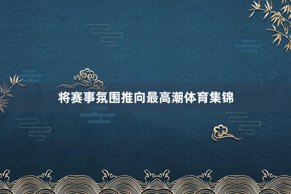 将赛事氛围推向最高潮体育集锦