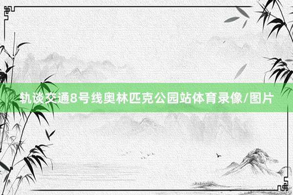 轨谈交通8号线奥林匹克公园站体育录像/图片