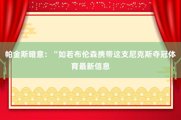 帕金斯暗意：“如若布伦森携带这支尼克斯夺冠体育最新信息