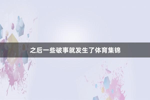 之后一些破事就发生了体育集锦