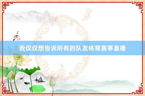我仅仅想告诉所有的队友体育赛事直播