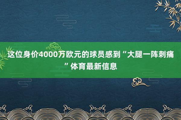 这位身价4000万欧元的球员感到“大腿一阵刺痛”体育最新信息