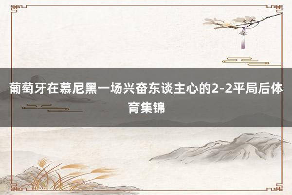 葡萄牙在慕尼黑一场兴奋东谈主心的2-2平局后体育集锦