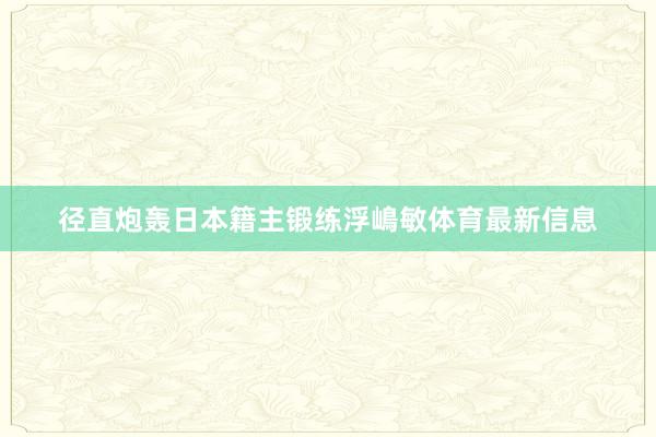 径直炮轰日本籍主锻练浮嶋敏体育最新信息