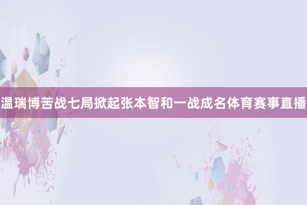 温瑞博苦战七局掀起张本智和一战成名体育赛事直播