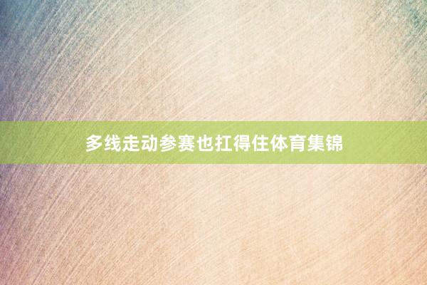 多线走动参赛也扛得住体育集锦