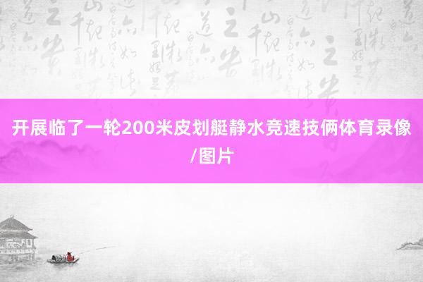 开展临了一轮200米皮划艇静水竞速技俩体育录像/图片