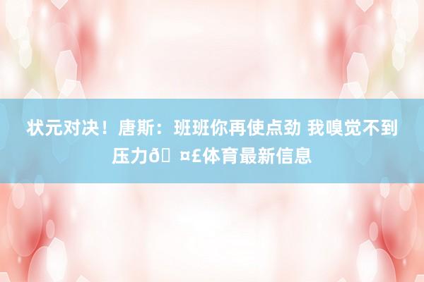 状元对决！唐斯：班班你再使点劲 我嗅觉不到压力🤣体育最新信息