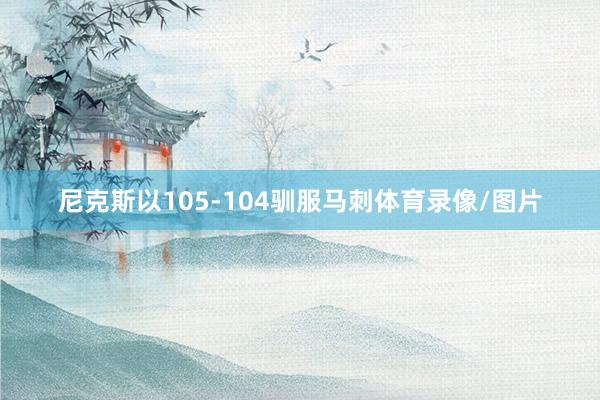 尼克斯以105-104驯服马刺体育录像/图片