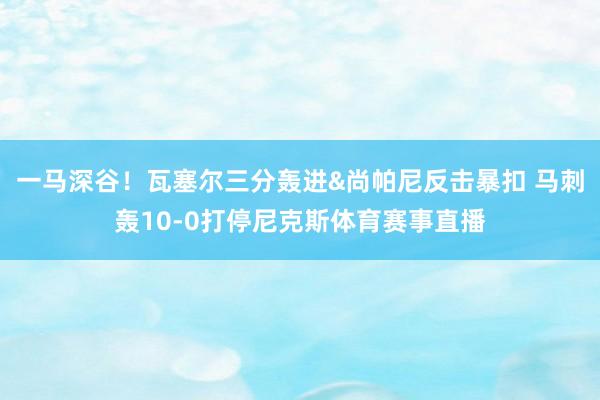 一马深谷！瓦塞尔三分轰进&尚帕尼反击暴扣 马刺轰10