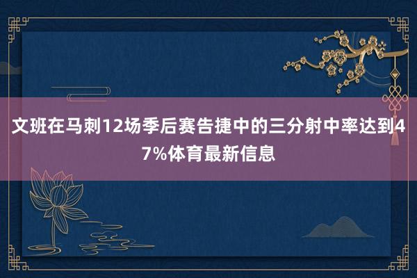 文班在马刺12场季后赛告捷中的三分射中率达到47%体育最新信
