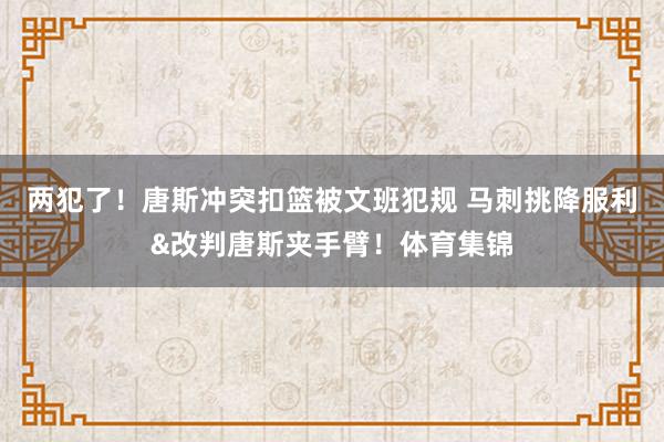 两犯了！唐斯冲突扣篮被文班犯规 马刺挑降服利&改判唐