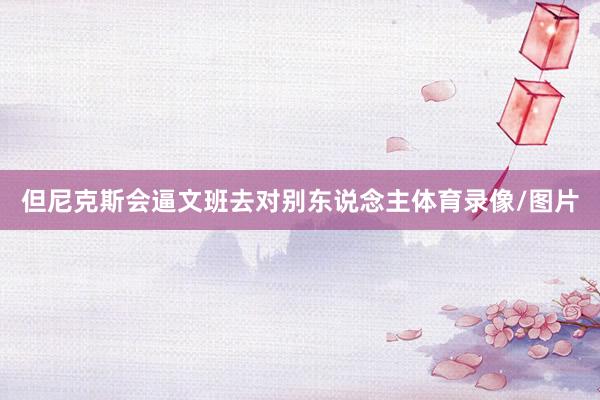但尼克斯会逼文班去对别东说念主体育录像/图片