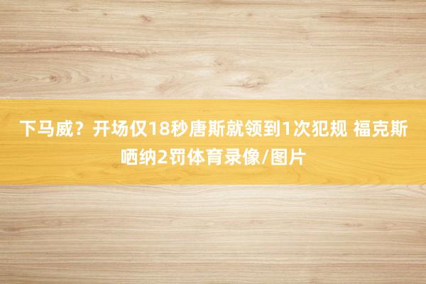 下马威?开场仅18秒唐斯就领到1次犯规 福克斯哂纳2罚体育录像/图片