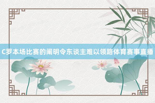 C罗本场比赛的阐明令东谈主难以领路体育赛事直播