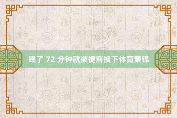 踢了 72 分钟就被提前换下体育集锦