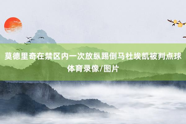 莫德里奇在禁区内一次放纵踢倒马杜埃凯被判点球体育录像/图片