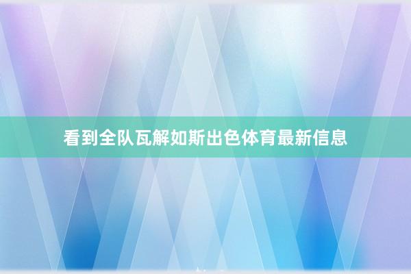 看到全队瓦解如斯出色体育最新信息