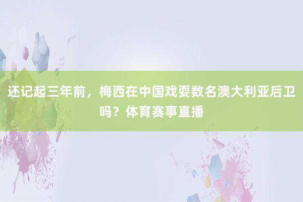 还记起三年前，梅西在中国戏耍数名澳大利亚后卫吗？体育赛事直播
