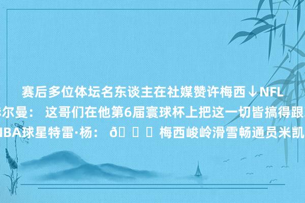赛后多位体坛名东谈主在社媒赞许梅西↓NFL主捏东谈主戴夫·赫