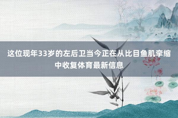 这位现年33岁的左后卫当今正在从比目鱼肌挛缩中收复体育最新信