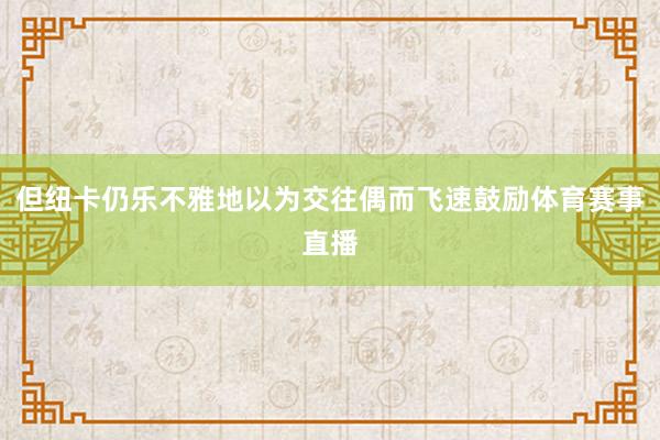 但纽卡仍乐不雅地以为交往偶而飞速鼓励体育赛事直播