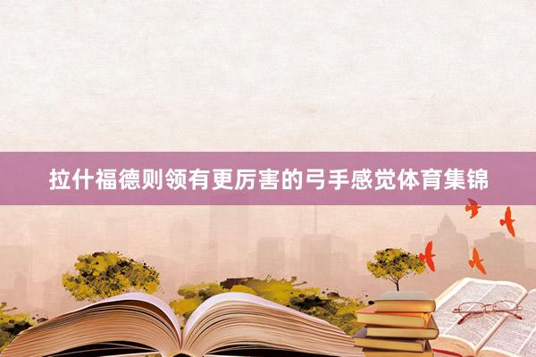 拉什福德则领有更厉害的弓手感觉体育集锦