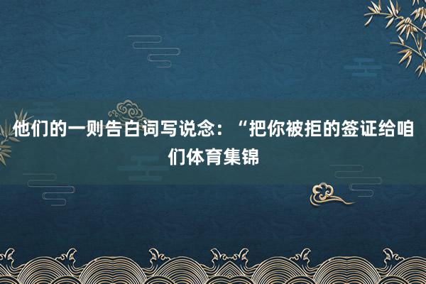 他们的一则告白词写说念：“把你被拒的签证给咱们体育集锦