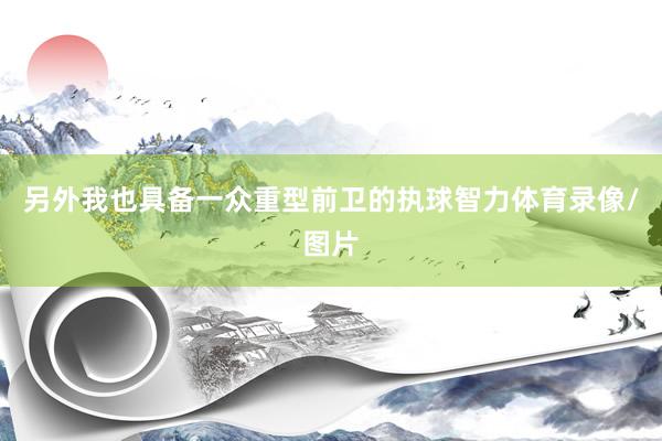另外我也具备一众重型前卫的执球智力体育录像/图片