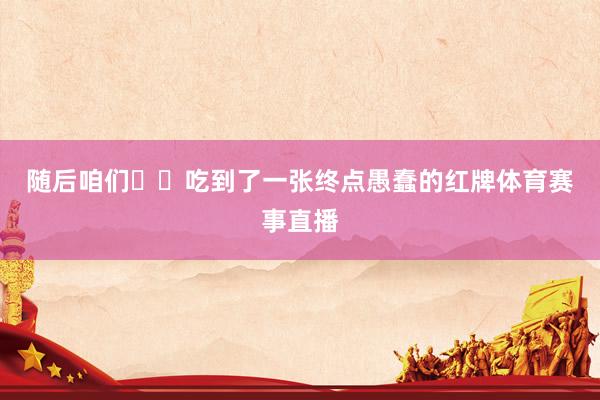 随后咱们​​吃到了一张终点愚蠢的红牌体育赛事直播