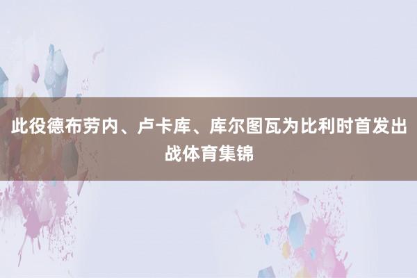 此役德布劳内、卢卡库、库尔图瓦为比利时首发出战体育集锦