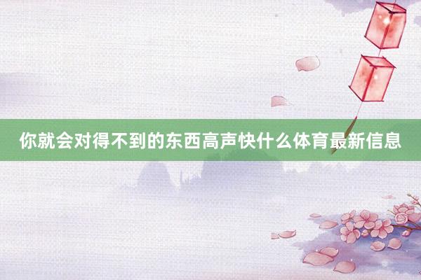 你就会对得不到的东西高声快什么体育最新信息