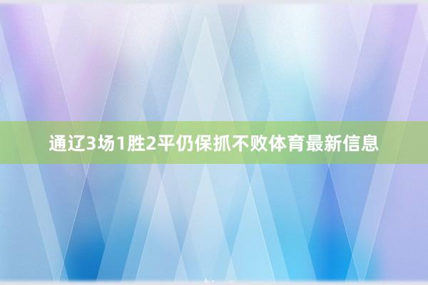 通辽3场1胜2平仍保抓不败体育最新信息