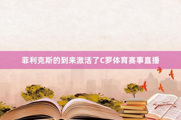 菲利克斯的到来激活了C罗体育赛事直播