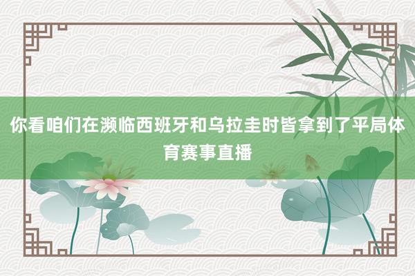 你看咱们在濒临西班牙和乌拉圭时皆拿到了平局体育赛事直播