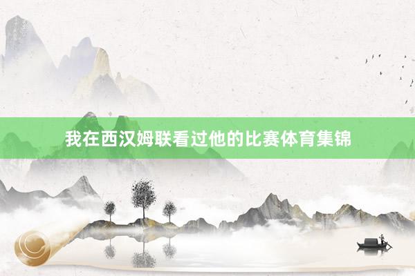 我在西汉姆联看过他的比赛体育集锦